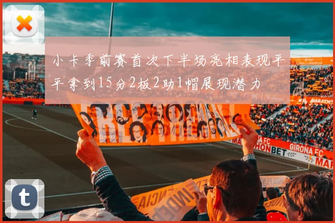 小卡季前赛首次下半场亮相表现平平拿到15分2板2助1帽展现潜力