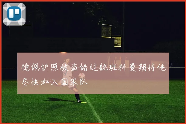 德佩护照被盗错过航班科曼期待他尽快加入国家队