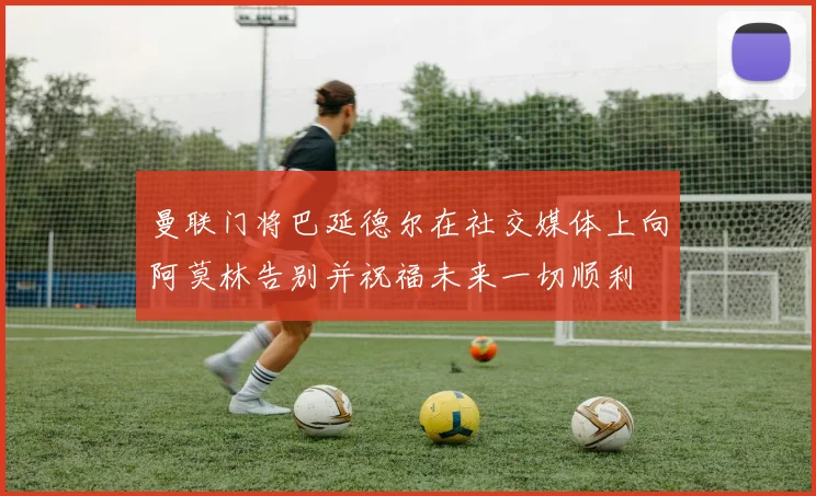 曼联门将巴延德尔在社交媒体上向阿莫林告别并祝福未来一切顺利