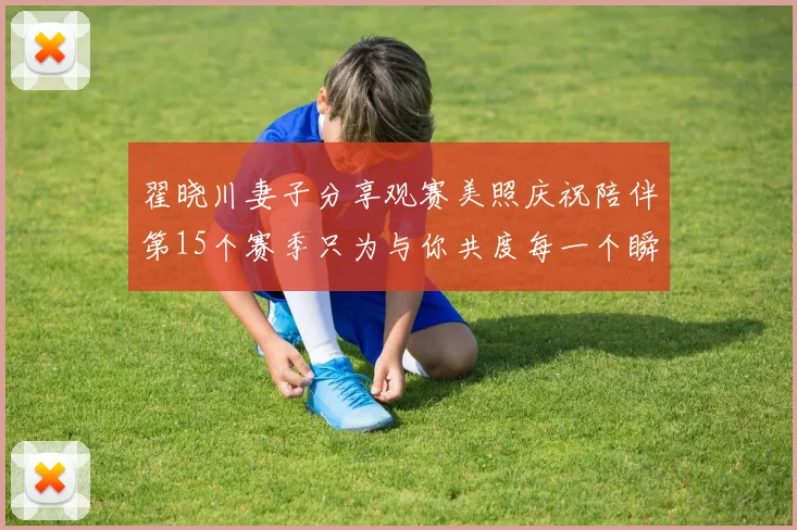 翟晓川妻子分享观赛美照庆祝陪伴第15个赛季只为与你共度每一个瞬间