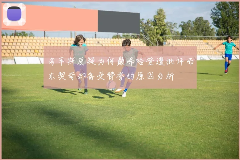考辛斯质疑为何巅峰哈登遭批评而东契奇却备受赞誉的原因分析