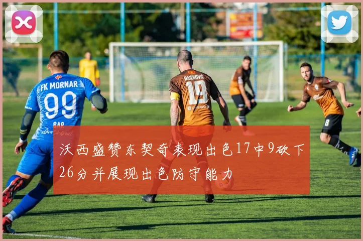 沃西盛赞东契奇表现出色17中9砍下26分并展现出色防守能力