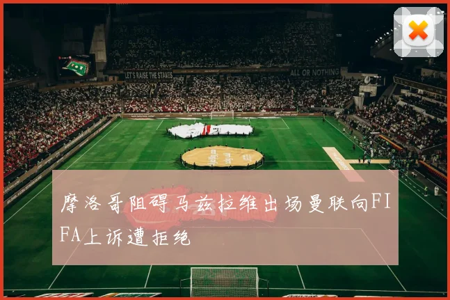 摩洛哥阻碍马兹拉维出场曼联向FIFA上诉遭拒绝