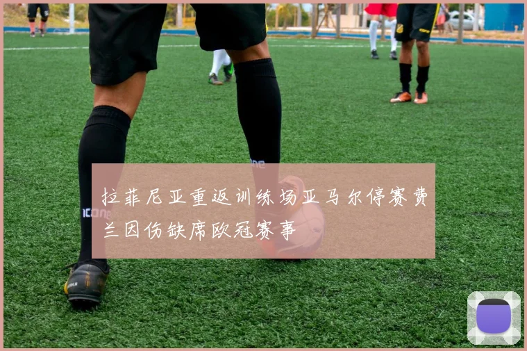 拉菲尼亚重返训练场亚马尔停赛费兰因伤缺席欧冠赛事