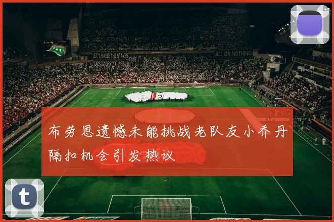 布劳恩遗憾未能挑战老队友小乔丹隔扣机会引发热议