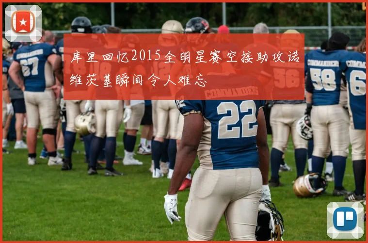 库里回忆2015全明星赛空接助攻诺维茨基瞬间令人难忘
