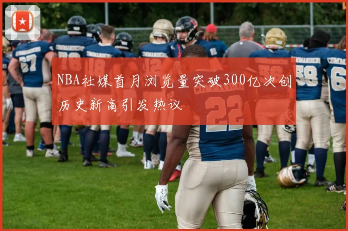 NBA社媒首月浏览量突破300亿次创历史新高引发热议