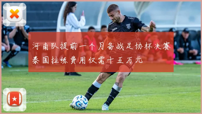 河南队提前一个月备战足协杯决赛泰国拉练费用仅需十五万元