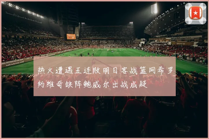 热火遭遇五连败明日客战篮网希罗约维奇缺阵鲍威尔出战成疑