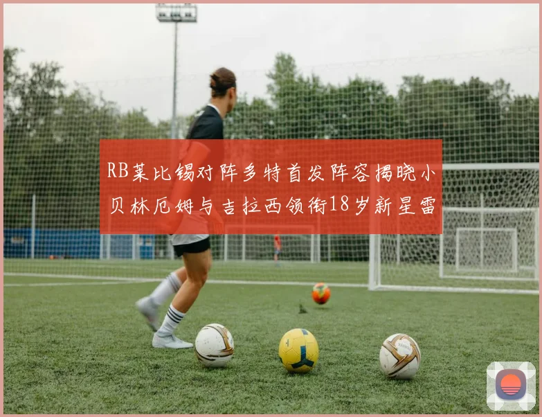 RB莱比锡对阵多特首发阵容揭晓小贝林厄姆与吉拉西领衔18岁新星雷吉亚尼出战