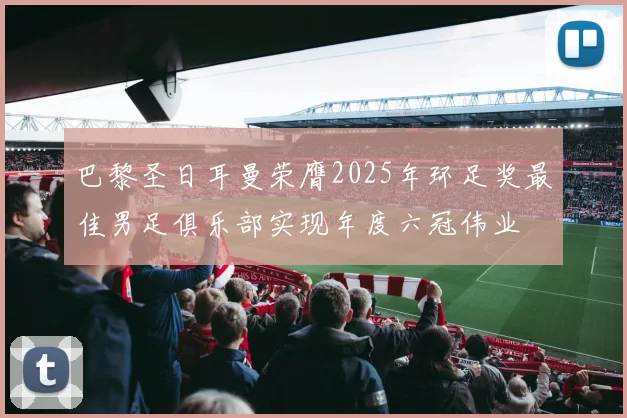 巴黎圣日耳曼荣膺2025年环足奖最佳男足俱乐部实现年度六冠伟业