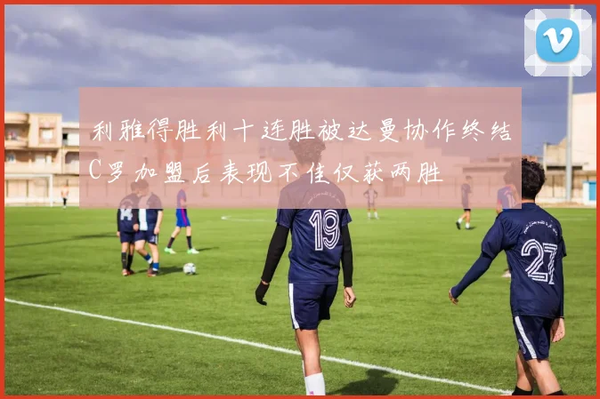 利雅得胜利十连胜被达曼协作终结C罗加盟后表现不佳仅获两胜