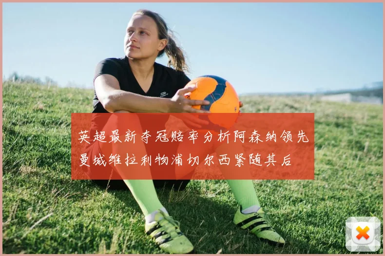 英超最新夺冠赔率分析阿森纳领先曼城维拉利物浦切尔西紧随其后