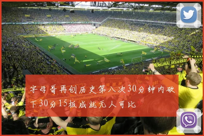 字母哥再创历史第八次30分钟内砍下30分15板成就无人可比