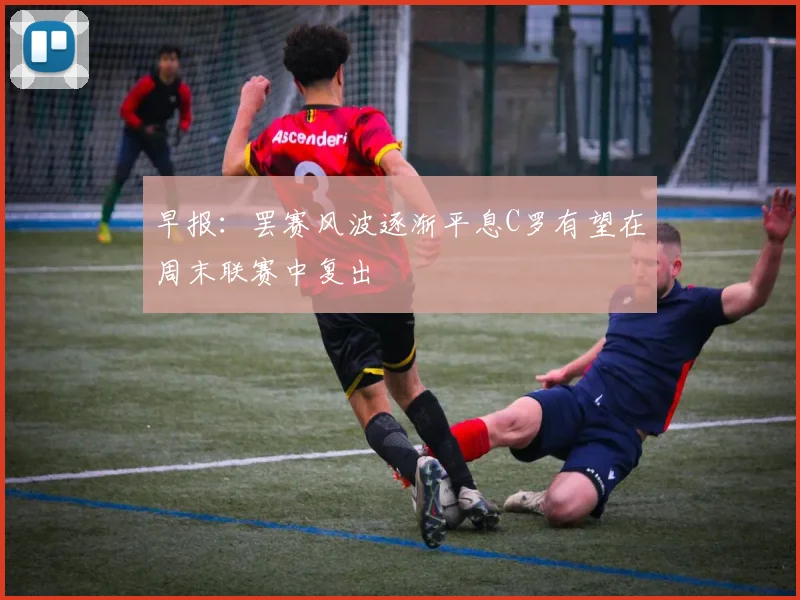 早报：罢赛风波逐渐平息C罗有望在周末联赛中复出