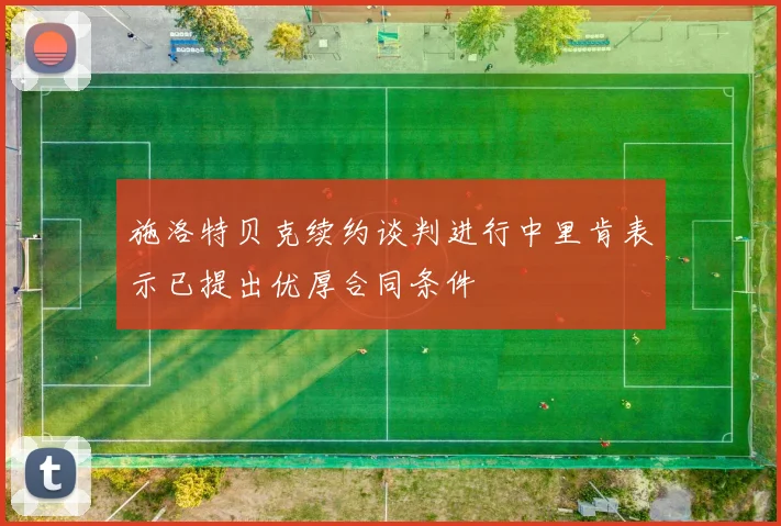 施洛特贝克续约谈判进行中里肯表示已提出优厚合同条件