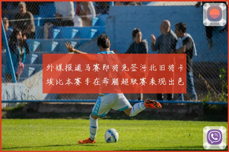 外媒报道马赛即将免签河北旧将卡埃比本赛季在希腊超联赛表现出色