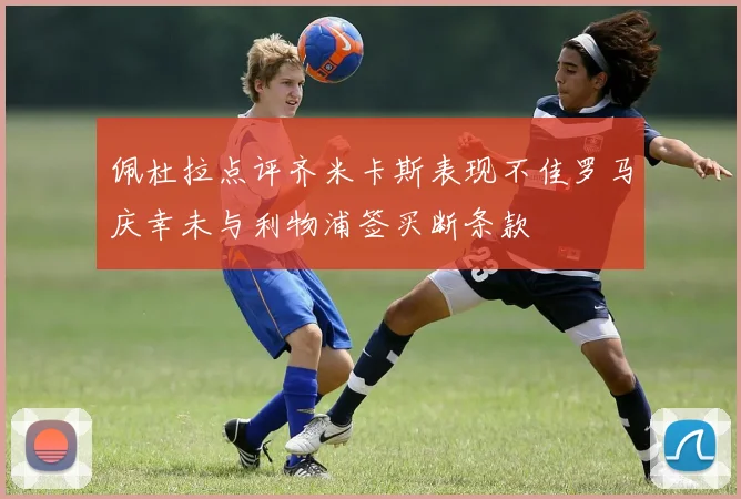 佩杜拉点评齐米卡斯表现不佳罗马庆幸未与利物浦签买断条款