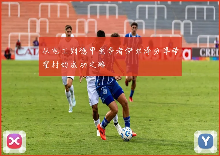 从电工到德甲竞争者伊尔泽分享带霍村的成功之路