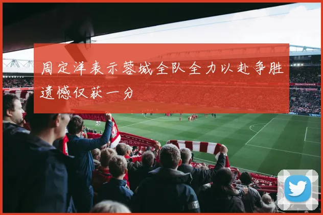 周定洋表示蓉城全队全力以赴争胜遗憾仅获一分