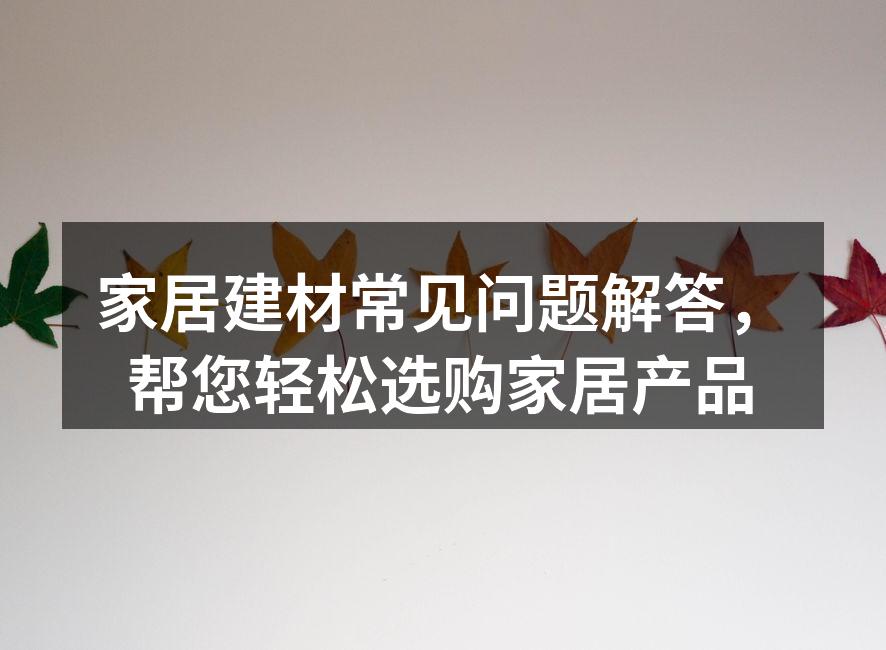 家居建材常见问题解答，帮您轻松选购家居产品